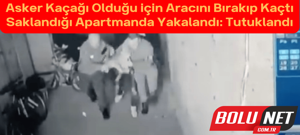 Asker kaçağı olduğu için aracını bırakıp kaçtı, saklandığı apartmanda yakalandı: Tutuklandı ...BoluNet