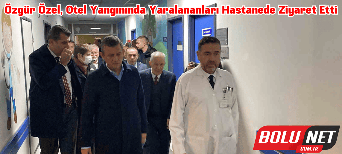 Özgür Özel, otel yangınında yaralananları hastanede ziyaret etti ...BoluNet