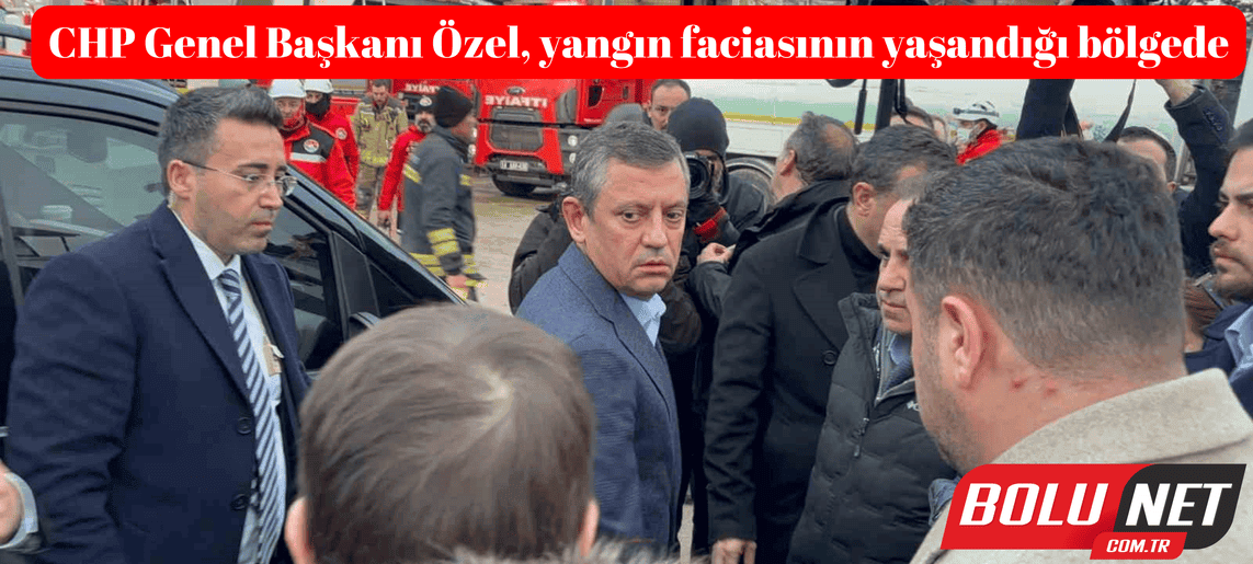 CHP Genel Başkanı Özel, yangın faciasının yaşandığı bölgede ...BoluNet