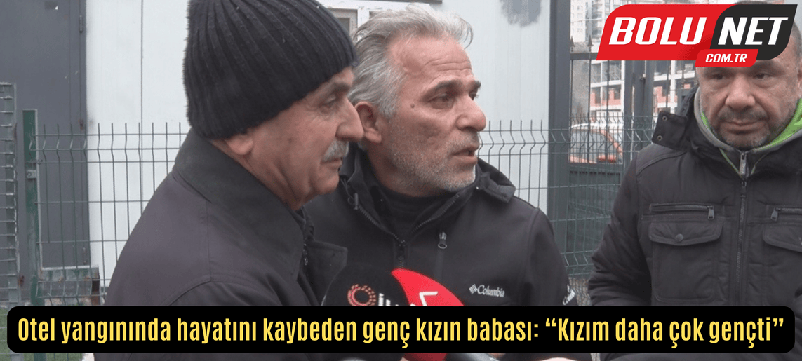 Otel yangınında hayatını kaybeden genç kızın babası: “Kızım daha çok gençti” ...BoluNet