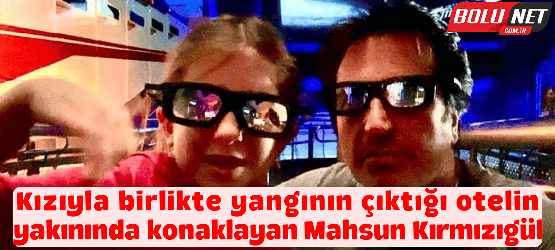 Kızıyla birlikte yangının çıktığı otelin yakınında konaklayan Mahsun Kırmızıgül: ...BoluNet