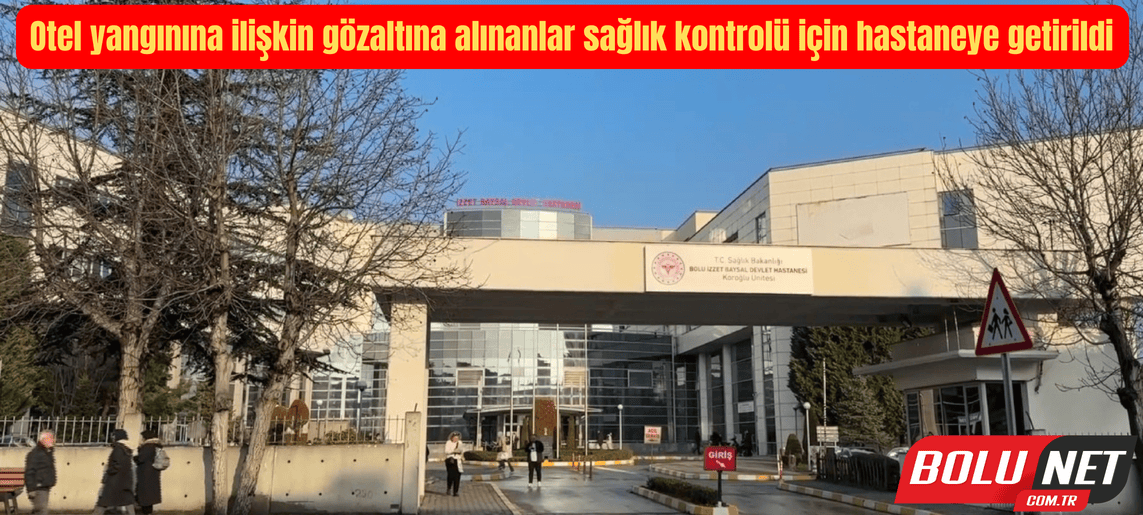 Otel yangınına ilişkin gözaltına alınanlar sağlık kontrolü için hastaneye getirildi ...BoluNet