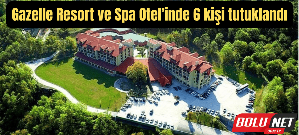 Gazelle Resort ve Spa Otel’inde 6 kişi tutuklandı ...BoluNet