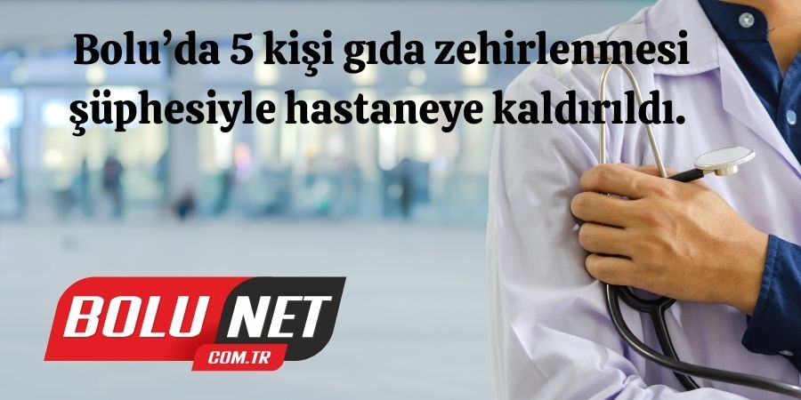 Bolu’da 5 kişi gıda zehirlenmesi şüphesiyle hastaneye kaldırıldı 