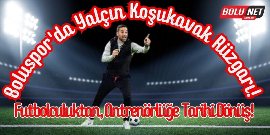 BOLUSPOR'DA RÜZGARLAR DEĞİŞİYOR: YALÇIN KOŞUKAVAK DÖNEMİ BAŞLIYOR...Bolunet