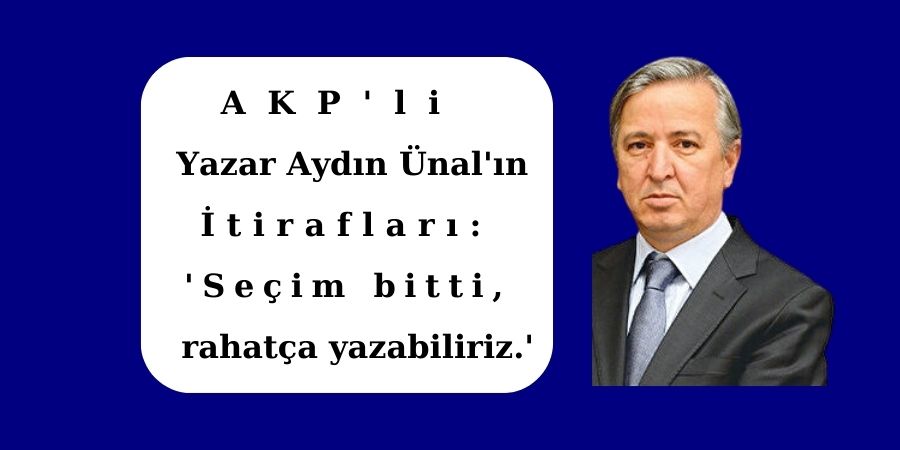 AKP'li Yazar Aydın Ünal'ın İtirafları: 'Seçim bitti, rahatça yazabiliriz...'