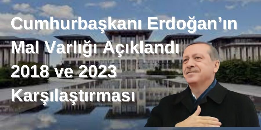 Cumhurbaşkanı Erdoğan’ın Mal Varlığı Açıklandı: 2018 ve 2023 Karşılaştırması...