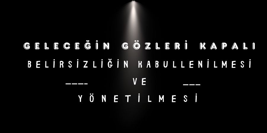 Geleceğin Gözleri Kapalı: Belirsizliğin Kabullenilmesi ve Yönetilmesi...