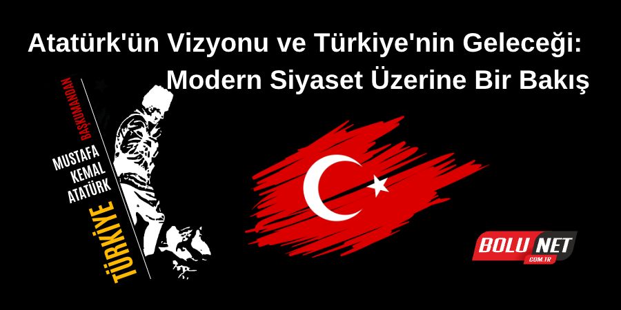 Atatürk'ün Vizyonu ve Türkiye'nin Geleceği: Modern Siyaset Üzerine Bir Bakış