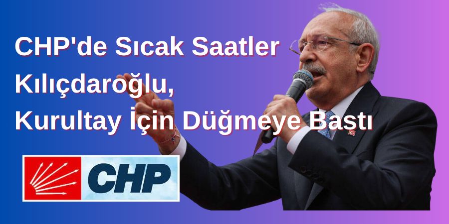 CHP'de Sıcak Saatler: Kılıçdaroğlu, Kurultay İçin Düğmeye Bastı