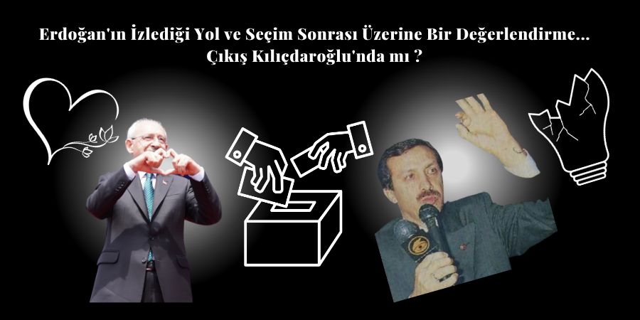 Erdoğan'ın İzlediği Yol ve Seçim Sonrası Üzerine Bir Değerlendirme... Çıkış Kılıçdaroğlu'nda mı?